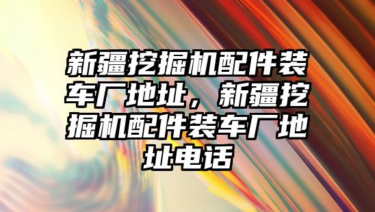 新疆挖掘機配件裝車廠地址，新疆挖掘機配件裝車廠地址電話