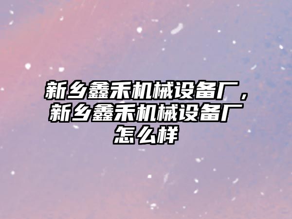 新鄉(xiāng)鑫禾機械設備廠，新鄉(xiāng)鑫禾機械設備廠怎么樣