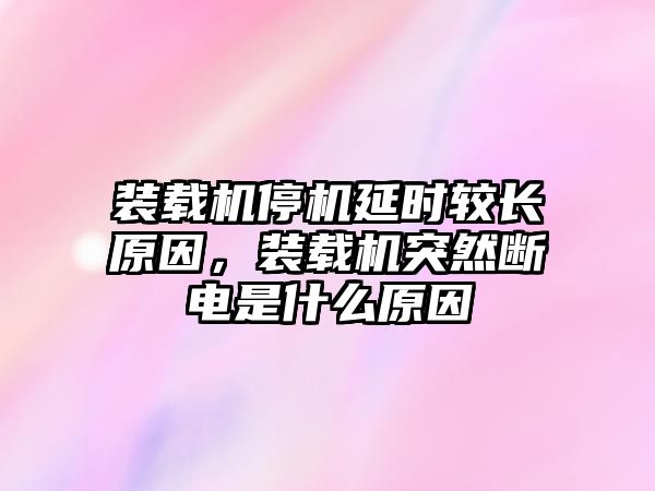 裝載機停機延時較長原因，裝載機突然斷電是什么原因