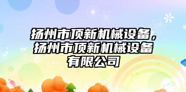 揚州市頂新機械設備，揚州市頂新機械設備有限公司