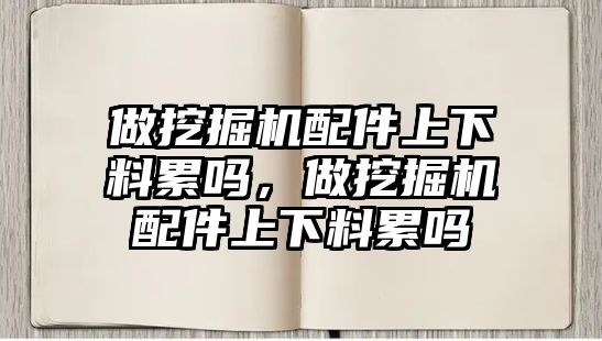 做挖掘機配件上下料累嗎，做挖掘機配件上下料累嗎