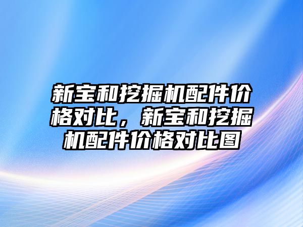 新寶和挖掘機配件價格對比，新寶和挖掘機配件價格對比圖