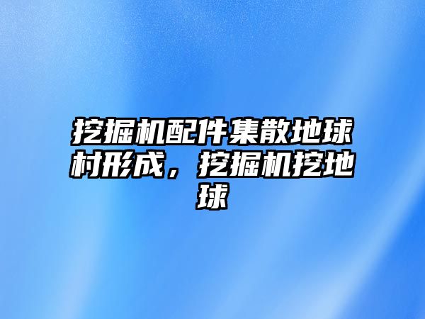 挖掘機(jī)配件集散地球村形成，挖掘機(jī)挖地球