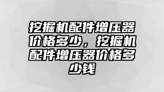 挖掘機配件增壓器價格多少，挖掘機配件增壓器價格多少錢