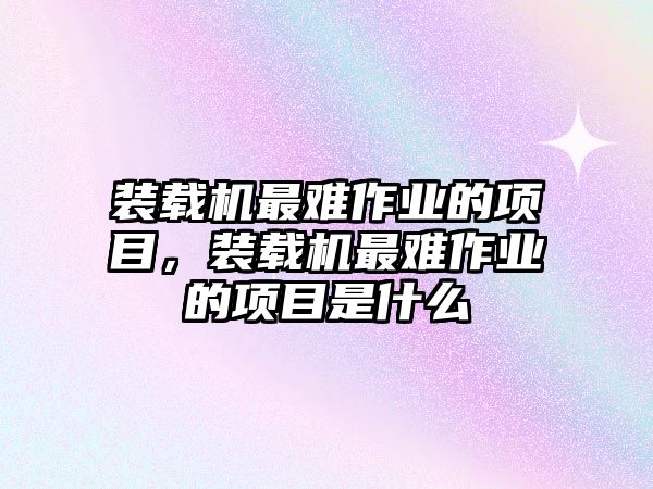 裝載機(jī)最難作業(yè)的項(xiàng)目，裝載機(jī)最難作業(yè)的項(xiàng)目是什么