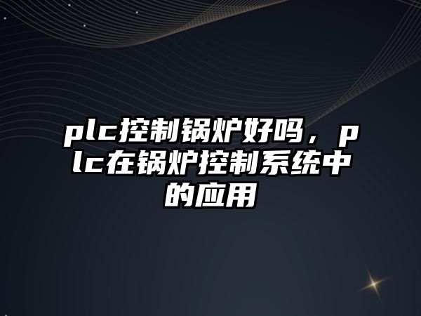 plc控制鍋爐好嗎，plc在鍋爐控制系統中的應用