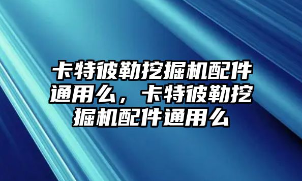 卡特彼勒挖掘機配件通用么，卡特彼勒挖掘機配件通用么