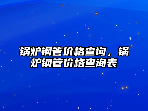 鍋爐鋼管價(jià)格查詢(xún)，鍋爐鋼管價(jià)格查詢(xún)表