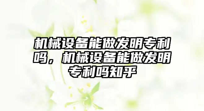 機(jī)械設(shè)備能做發(fā)明專利嗎，機(jī)械設(shè)備能做發(fā)明專利嗎知乎