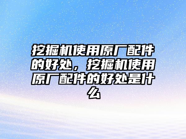 挖掘機(jī)使用原廠配件的好處，挖掘機(jī)使用原廠配件的好處是什么