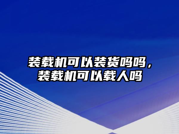 裝載機可以裝貨嗎嗎，裝載機可以載人嗎