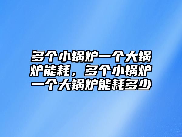 多個小鍋爐一個大鍋爐能耗，多個小鍋爐一個大鍋爐能耗多少