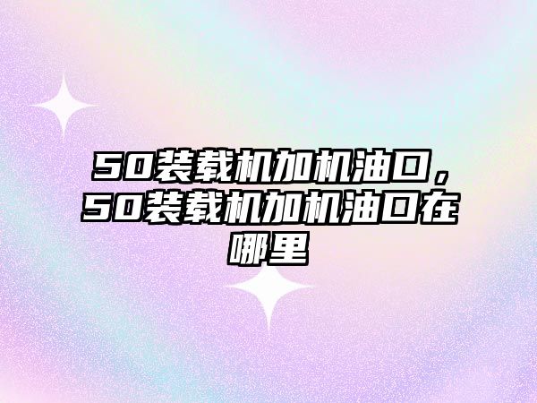 50裝載機加機油口，50裝載機加機油口在哪里