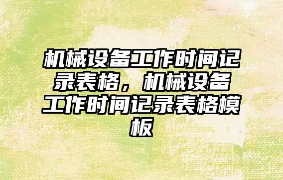 機械設(shè)備工作時間記錄表格，機械設(shè)備工作時間記錄表格模板