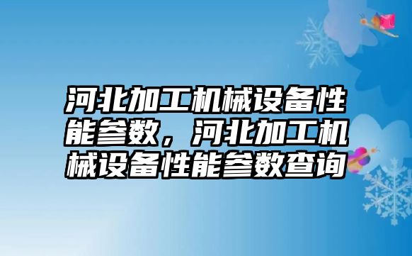 河北加工機械設備性能參數，河北加工機械設備性能參數查詢