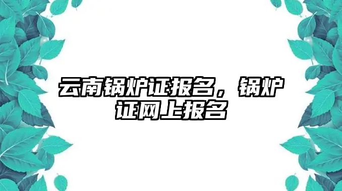 云南鍋爐證報名，鍋爐證網上報名