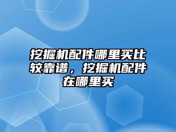 挖掘機配件哪里買比較靠譜，挖掘機配件在哪里買