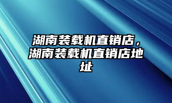 湖南裝載機直銷店，湖南裝載機直銷店地址