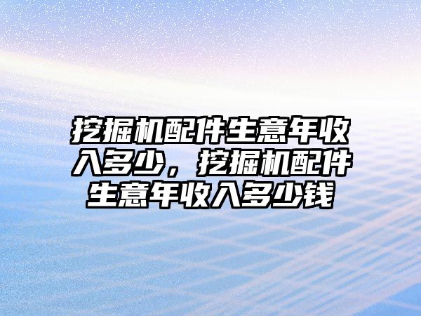 挖掘機配件生意年收入多少，挖掘機配件生意年收入多少錢