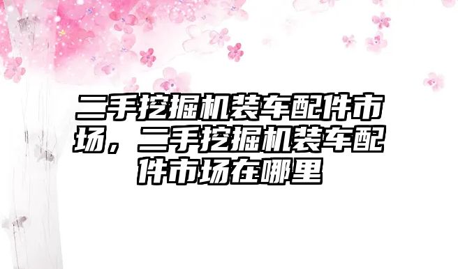 二手挖掘機裝車配件市場，二手挖掘機裝車配件市場在哪里