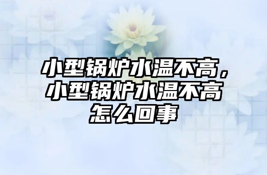 小型鍋爐水溫不高，小型鍋爐水溫不高怎么回事