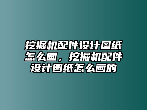 挖掘機配件設計圖紙怎么畫，挖掘機配件設計圖紙怎么畫的