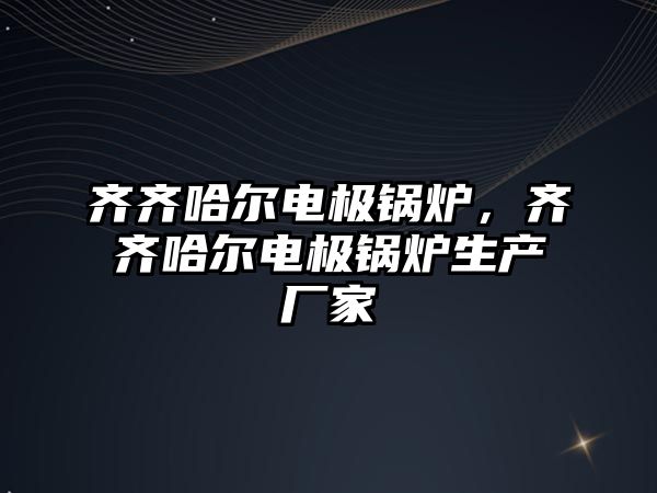 齊齊哈爾電極鍋爐，齊齊哈爾電極鍋爐生產廠家