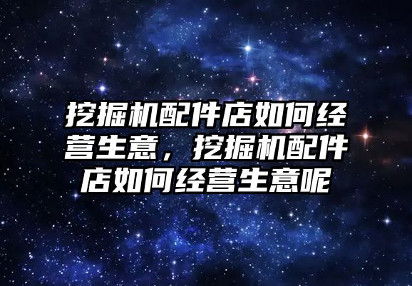 挖掘機配件店如何經營生意，挖掘機配件店如何經營生意呢