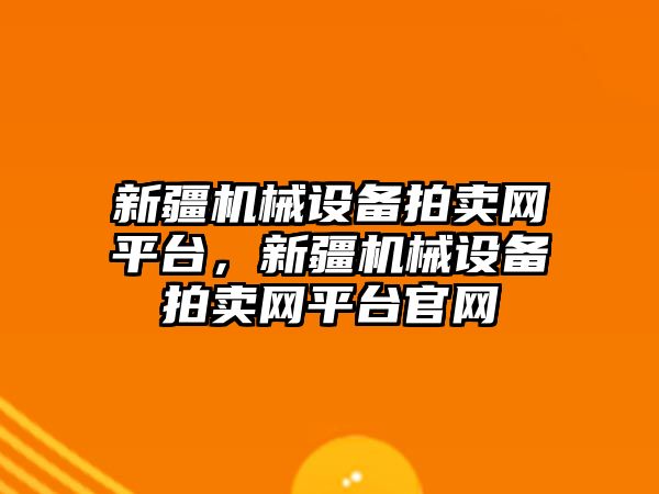 新疆機械設備拍賣網平臺，新疆機械設備拍賣網平臺官網