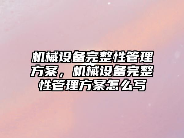 機械設(shè)備完整性管理方案，機械設(shè)備完整性管理方案怎么寫