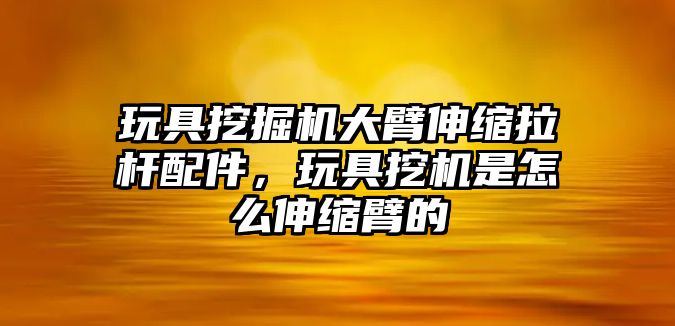 玩具挖掘機(jī)大臂伸縮拉桿配件，玩具挖機(jī)是怎么伸縮臂的