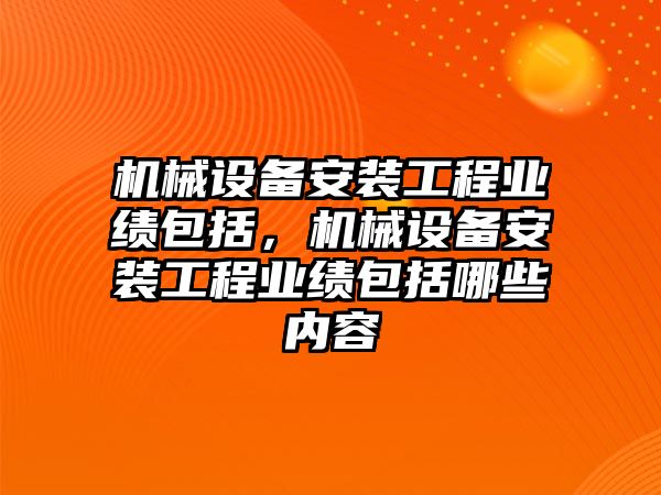 機械設(shè)備安裝工程業(yè)績包括，機械設(shè)備安裝工程業(yè)績包括哪些內(nèi)容