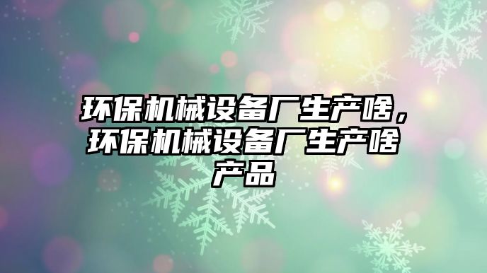 環保機械設備廠生產啥，環保機械設備廠生產啥產品