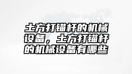 土方打錨桿的機械設備，土方打錨桿的機械設備有哪些