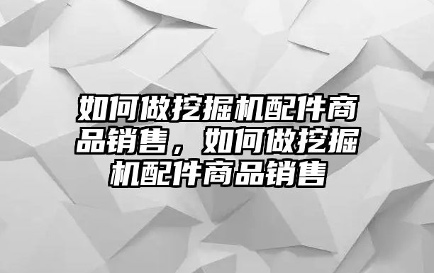 如何做挖掘機配件商品銷售，如何做挖掘機配件商品銷售