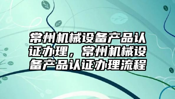 常州機械設備產品認證辦理，常州機械設備產品認證辦理流程