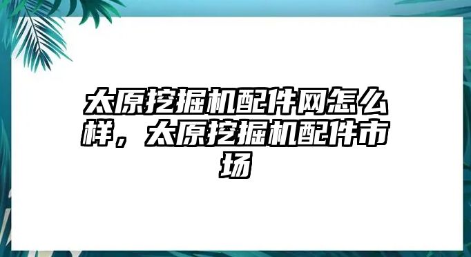 太原挖掘機配件網怎么樣，太原挖掘機配件市場