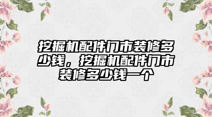 挖掘機配件門市裝修多少錢，挖掘機配件門市裝修多少錢一個