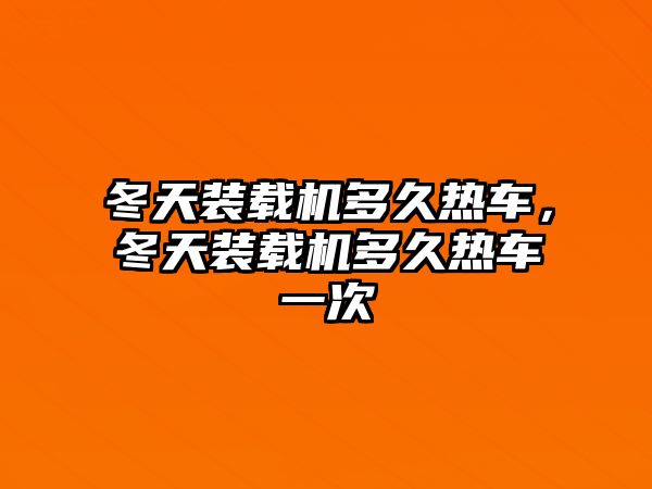 冬天裝載機多久熱車，冬天裝載機多久熱車一次