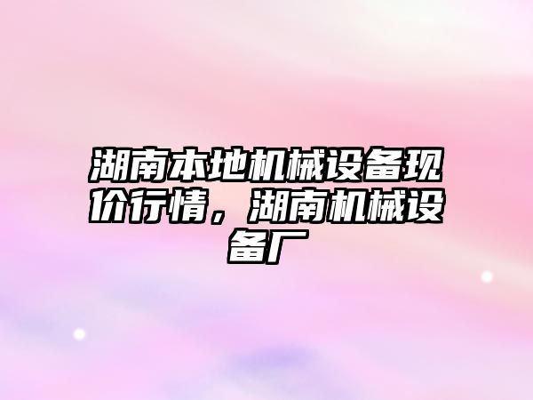 湖南本地機械設備現價行情，湖南機械設備廠