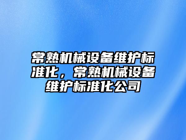 常熟機械設(shè)備維護標(biāo)準(zhǔn)化，常熟機械設(shè)備維護標(biāo)準(zhǔn)化公司