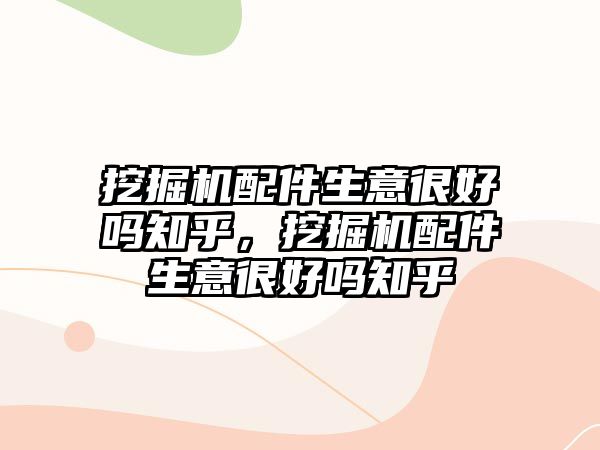 挖掘機配件生意很好嗎知乎，挖掘機配件生意很好嗎知乎