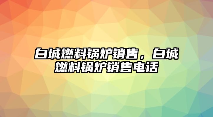 白城燃料鍋爐銷售，白城燃料鍋爐銷售電話