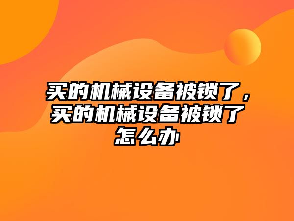 買的機械設備被鎖了，買的機械設備被鎖了怎么辦