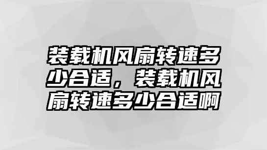 裝載機(jī)風(fēng)扇轉(zhuǎn)速多少合適，裝載機(jī)風(fēng)扇轉(zhuǎn)速多少合適啊