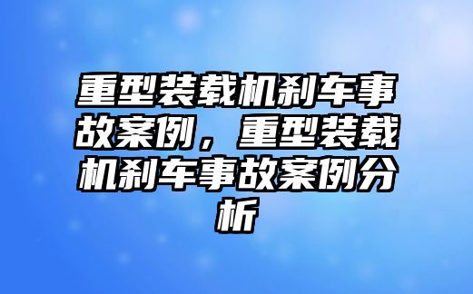 重型裝載機剎車事故案例，重型裝載機剎車事故案例分析