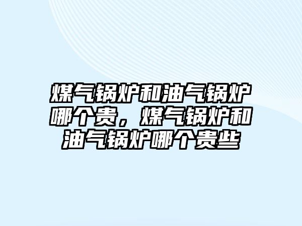 煤氣鍋爐和油氣鍋爐哪個貴，煤氣鍋爐和油氣鍋爐哪個貴些