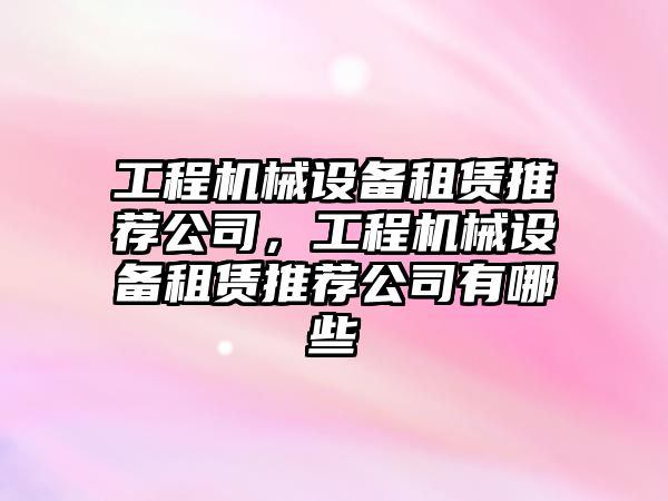 工程機械設備租賃推薦公司，工程機械設備租賃推薦公司有哪些