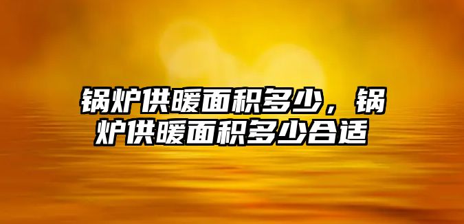 鍋爐供暖面積多少，鍋爐供暖面積多少合適