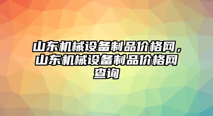 山東機械設備制品價格網，山東機械設備制品價格網查詢